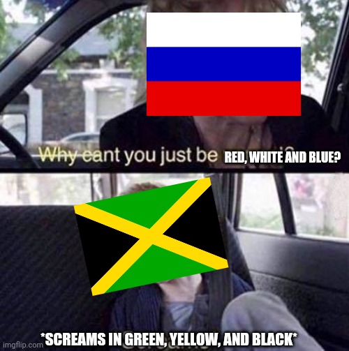 Red, white and blue flags, vs. Jamaica | RED, WHITE AND BLUE? *SCREAMS IN GREEN, YELLOW, AND BLACK* | image tagged in why can't you just be normal | made w/ Imgflip meme maker