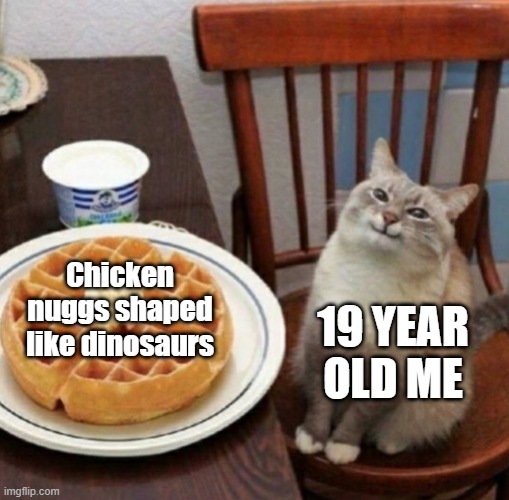 Cat likes their waffle | Chicken nuggs shaped like dinosaurs; 19 YEAR OLD ME | image tagged in cat likes their waffle | made w/ Imgflip meme maker