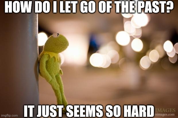 Kermit Reflecting  | HOW DO I LET GO OF THE PAST? IT JUST SEEMS SO HARD | image tagged in kermit reflecting | made w/ Imgflip meme maker