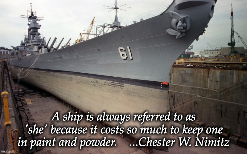 A ship is always referred to as 'she' because it costs so much to keep one in paint and powder.  Chester Nimitz | A ship is always referred to as 'she' because it costs so much to keep one in paint and powder.    ...Chester W. Nimitz | image tagged in us navy,ship,pennsylvania | made w/ Imgflip meme maker