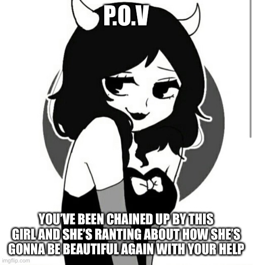 P.O.V; YOU’VE BEEN CHAINED UP BY THIS GIRL AND SHE’S RANTING ABOUT HOW SHE’S GONNA BE BEAUTIFUL AGAIN WITH YOUR HELP | made w/ Imgflip meme maker