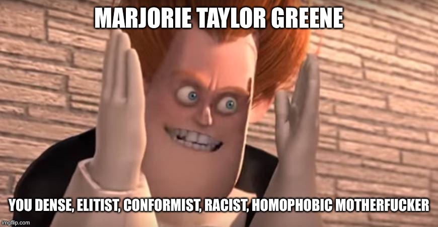 Dense syndrome | MARJORIE TAYLOR GREENE YOU DENSE, ELITIST, CONFORMIST, RACIST, HOMOPHOBIC MOTHERFUCKER | image tagged in dense syndrome | made w/ Imgflip meme maker