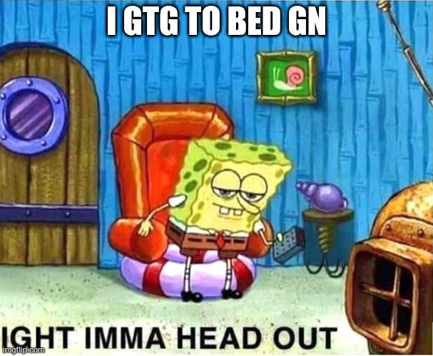 SpongeBob Ight Ima Head Out Babys Born | I GTG TO BED GN | image tagged in spongebob ight ima head out babys born | made w/ Imgflip meme maker