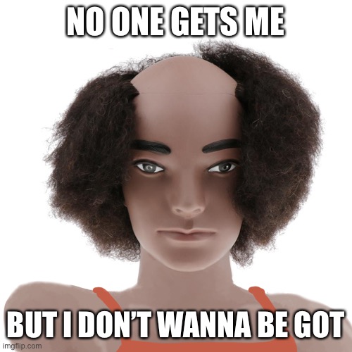 Ain’t gonna got me | NO ONE GETS ME; BUT I DON’T WANNA BE GOT | image tagged in unhappy mannequin | made w/ Imgflip meme maker
