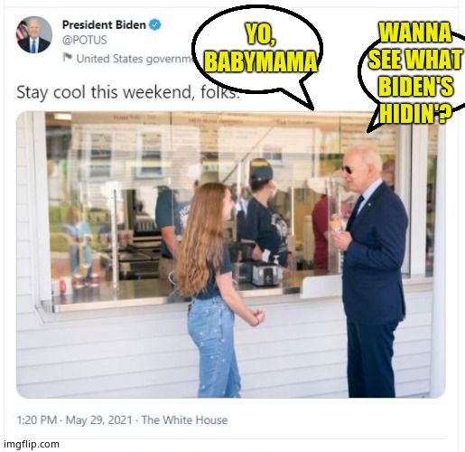 Biden picking up chicks | WANNA SEE WHAT BIDEN'S HIDIN'? YO, BABYMAMA | image tagged in creepy joe biden,pedophile | made w/ Imgflip meme maker