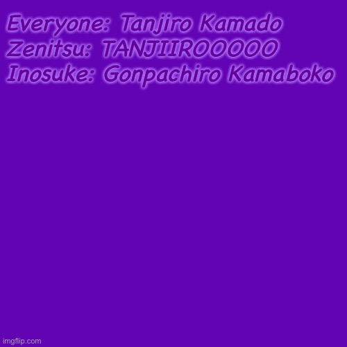 Idek anymore | Everyone: Tanjiro Kamado
Zenitsu: TANJIIROOOOO
Inosuke: Gonpachiro Kamaboko | image tagged in anime,demon slayer,inosuke | made w/ Imgflip meme maker