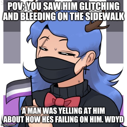POV: YOU SAW HIM GLITCHING AND BLEEDING ON THE SIDEWALK; A MAN WAS YELLING AT HIM ABOUT HOW HES FAILING ON HIM. WDYD | made w/ Imgflip meme maker