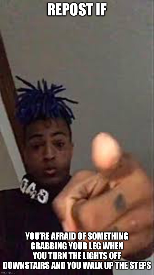 XXXTentacion Pointing | REPOST IF; YOU’RE AFRAID OF SOMETHING GRABBING YOUR LEG WHEN YOU TURN THE LIGHTS OFF DOWNSTAIRS AND YOU WALK UP THE STEPS | image tagged in xxxtentacion pointing | made w/ Imgflip meme maker