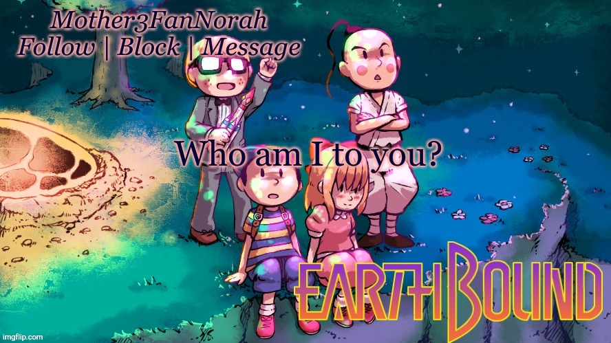 Trying to revive some old trend | Who am I to you? | image tagged in norah's new earthbound template | made w/ Imgflip meme maker