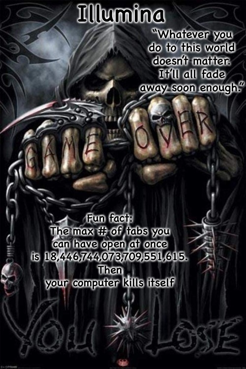 Illumina grim reaper temp | Fun fact:
The max # of tabs you can have open at once is 18,446,744,073,709,551,615. Then your computer kills itself | image tagged in illumina grim reaper temp | made w/ Imgflip meme maker