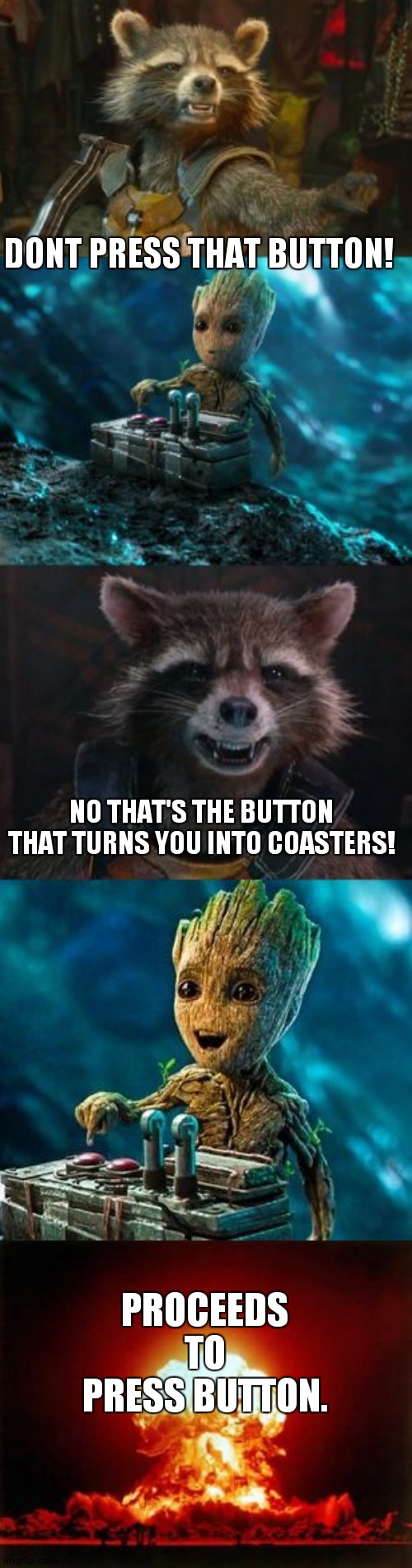 Groot Destroys the Universe | DONT PRESS THAT BUTTON! PROCEEDS TO PRESS BUTTON. NO THAT'S THE BUTTON THAT TURNS YOU INTO COASTERS! | image tagged in groot destroys the universe | made w/ Imgflip meme maker