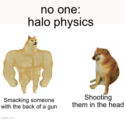 Buff Doge vs. Cheems Meme | no one:
halo physics; Shooting them in the head; Smacking someone with the back of a gun | image tagged in memes,buff doge vs cheems | made w/ Imgflip meme maker