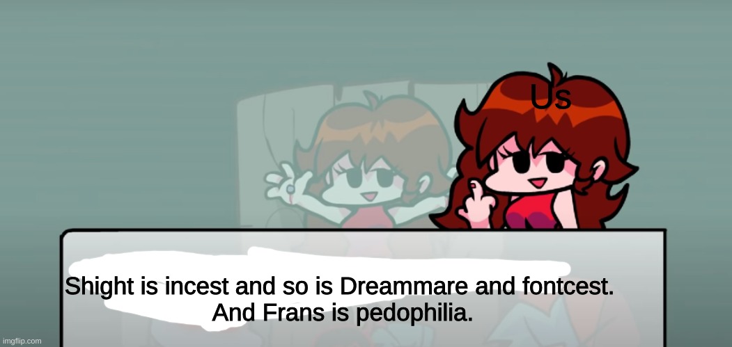 listen to me! | Us; Shight is incest and so is Dreammare and fontcest. 
And Frans is pedophilia. | image tagged in friday night funkin gf the finger | made w/ Imgflip meme maker