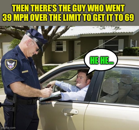 speeding ticket | THEN THERE’S THE GUY WHO WENT 39 MPH OVER THE LIMIT TO GET IT TO 69 HE HE... | image tagged in speeding ticket | made w/ Imgflip meme maker
