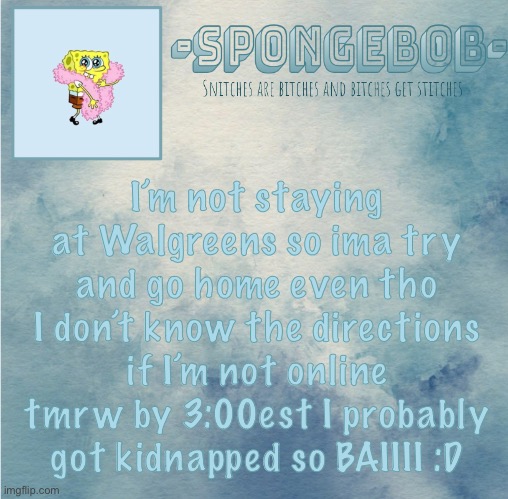 Sponge temp | I’m not staying at Walgreens so ima try and go home even tho I don’t know the directions if I’m not online tmrw by 3:00est I probably got kidnapped so BAIIII :D | image tagged in sponge temp | made w/ Imgflip meme maker