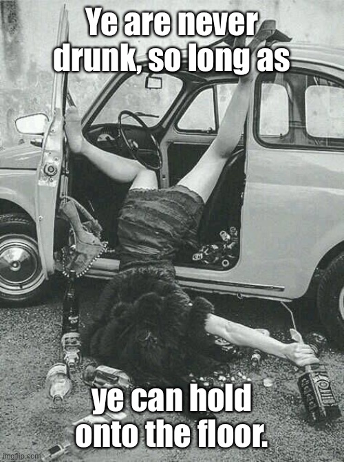 Scottish proverb | Ye are never drunk, so long as; ye can hold onto the floor. | image tagged in drunk girl,drubk,holding floor,not drunk | made w/ Imgflip meme maker