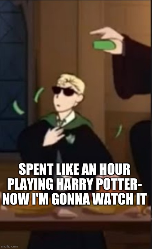 Draco being a baddie | SPENT LIKE AN HOUR PLAYING HARRY POTTER- NOW I'M GONNA WATCH IT | image tagged in draco being a baddie | made w/ Imgflip meme maker