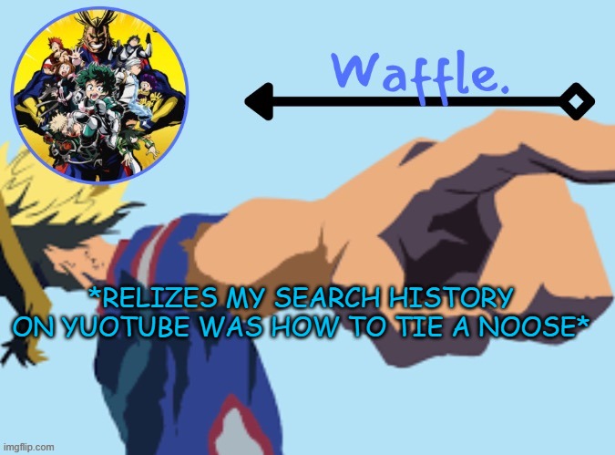 MHA temp 2 waffle | *RELIZES MY SEARCH HISTORY ON YUOTUBE WAS HOW TO TIE A NOOSE* | image tagged in mha temp 2 waffle | made w/ Imgflip meme maker
