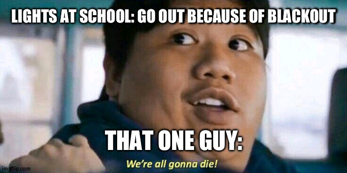 Its funny because its summer. | LIGHTS AT SCHOOL: GO OUT BECAUSE OF BLACKOUT; THAT ONE GUY: | image tagged in we're all gonna die | made w/ Imgflip meme maker