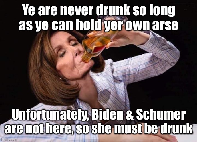 Scottish Proverb | Ye are never drunk so long as ye can hold yer own arse; Unfortunately, Biden & Schumer are not here, so she must be drunk | image tagged in nancy pelosi drunk,joe biden,chuck schumer,drunk,holding your ass | made w/ Imgflip meme maker