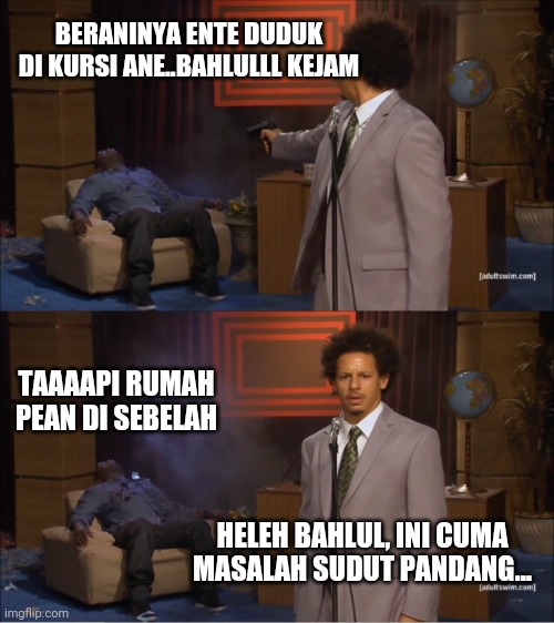 Who Killed Hannibal | BERANINYA ENTE DUDUK DI KURSI ANE..BAHLULLL KEJAM; TAAAAPI RUMAH PEAN DI SEBELAH; HELEH BAHLUL, INI CUMA MASALAH SUDUT PANDANG... | image tagged in memes,who killed hannibal | made w/ Imgflip meme maker