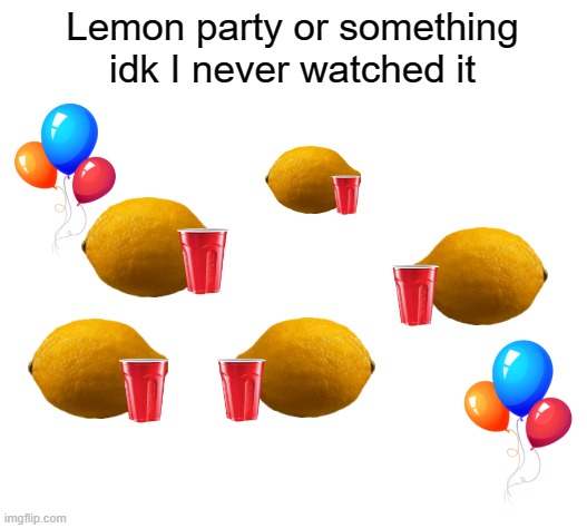 Are you ready to go to the lemon party? | Lemon party or something idk I never watched it | image tagged in memes,blank white template,lemon party,funny,stop reading the tags,lemons | made w/ Imgflip meme maker