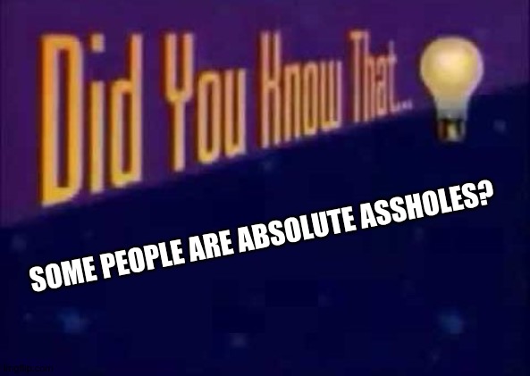 Did you know that... | SOME PEOPLE ARE ABSOLUTE ASSHOLES? | image tagged in did you know that | made w/ Imgflip meme maker