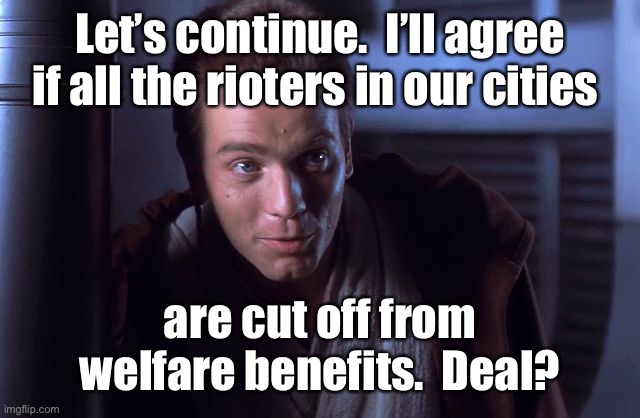 negotiations were short | Let’s continue.  I’ll agree if all the rioters in our cities are cut off from welfare benefits.  Deal? | image tagged in negotiations were short | made w/ Imgflip meme maker