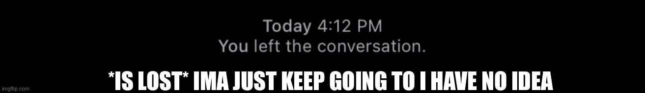 You left the convo | *IS LOST* IMA JUST KEEP GOING TO I HAVE NO IDEA | image tagged in you left the convo | made w/ Imgflip meme maker