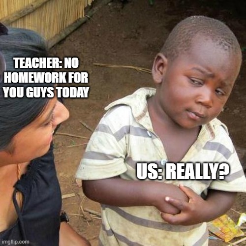 Third World Skeptical Kid Meme | TEACHER: NO HOMEWORK FOR YOU GUYS TODAY; US: REALLY? | image tagged in memes,third world skeptical kid | made w/ Imgflip meme maker