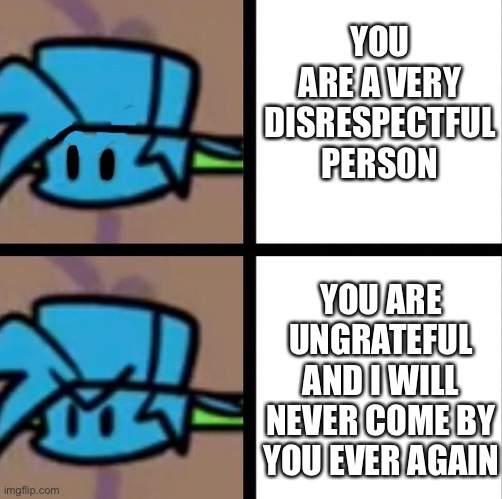 how you politely respond to an angry message | YOU ARE A VERY DISRESPECTFUL PERSON; YOU ARE UNGRATEFUL AND I WILL NEVER COME BY YOU EVER AGAIN | image tagged in fnf | made w/ Imgflip meme maker
