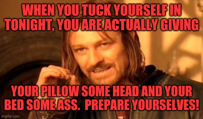 One Does Not Simply | WHEN YOU TUCK YOURSELF IN TONIGHT, YOU ARE ACTUALLY GIVING; YOUR PILLOW SOME HEAD AND YOUR BED SOME ASS.  PREPARE YOURSELVES! | image tagged in memes,one does not simply | made w/ Imgflip meme maker