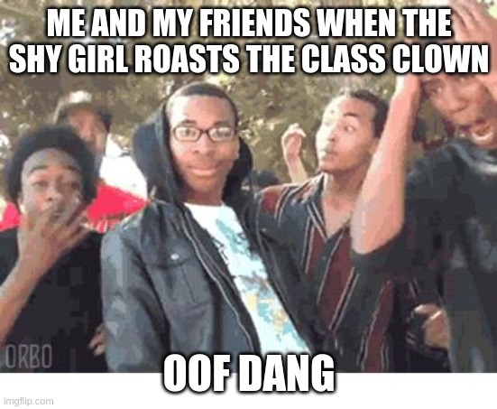 OOOOHHHH!!!! |  ME AND MY FRIENDS WHEN THE SHY GIRL ROASTS THE CLASS CLOWN; OOF DANG | image tagged in oooohhhh | made w/ Imgflip meme maker