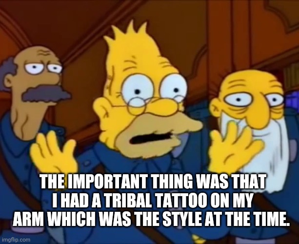 Grandpa Simpson Style at the Time | THE IMPORTANT THING WAS THAT I HAD A TRIBAL TATTOO ON MY ARM WHICH WAS THE STYLE AT THE TIME. | image tagged in simpsons | made w/ Imgflip meme maker