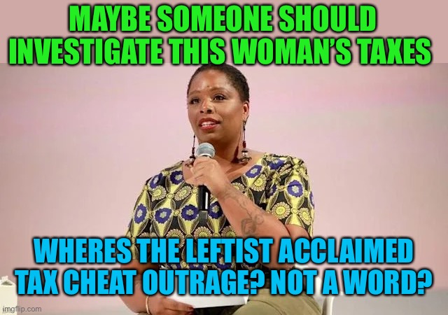 Where’s the leftist tax outrage? | MAYBE SOMEONE SHOULD INVESTIGATE THIS WOMAN’S TAXES; WHERES THE LEFTIST ACCLAIMED TAX CHEAT OUTRAGE? NOT A WORD? | image tagged in let's raise their taxes,taxes,tax evasion,leftists,liberal hypocrisy | made w/ Imgflip meme maker