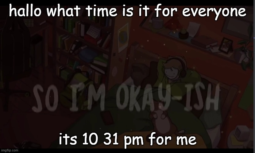 Okay-ish | hallo what time is it for everyone; its 10 31 pm for me | made w/ Imgflip meme maker