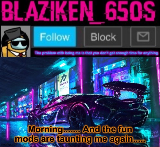 Blaziken_650s announcement template V6 | Morning....... And the fun mods are taunting me again..... | image tagged in blaziken_650s announcement template v6 | made w/ Imgflip meme maker