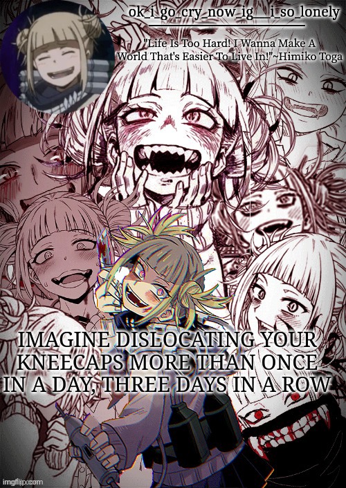 if you dont believe me idrc | IMAGINE DISLOCATING YOUR KNEECAPS MORE THAN ONCE IN A DAY, THREE DAYS IN A ROW | image tagged in my toga temp | made w/ Imgflip meme maker