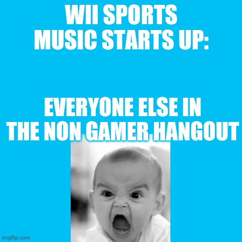 Blank Transparent Square | WII SPORTS MUSIC STARTS UP:; EVERYONE ELSE IN THE NON GAMER HANGOUT | image tagged in memes,blank transparent square | made w/ Imgflip meme maker