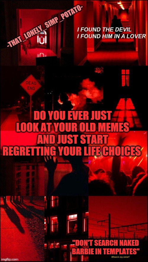 wow im a dumbass | DO YOU EVER JUST LOOK AT YOUR OLD MEMES AND JUST START REGRETTING YOUR LIFE CHOICES | image tagged in my loner temp | made w/ Imgflip meme maker