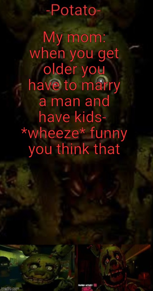 What if I marry a w o m a n instead | My mom: when you get older you have to marry a man and have kids- 
*wheeze* funny you think that | image tagged in -potato- fnaf 3 springtrap announcement | made w/ Imgflip meme maker