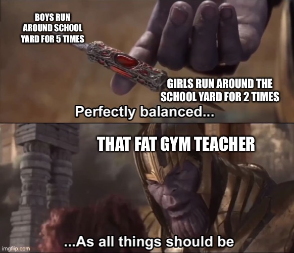 Gym teacher being Simp | BOYS RUN AROUND SCHOOL YARD FOR 5 TIMES; GIRLS RUN AROUND THE SCHOOL YARD FOR 2 TIMES; THAT FAT GYM TEACHER | image tagged in thanos perfectly balanced as all things should be | made w/ Imgflip meme maker