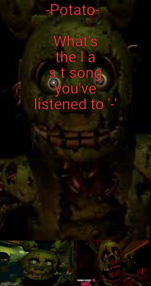 If you even listen to music ;-; I'm bored af | What's the l a s t song you've listened to '-' | image tagged in -potato- fnaf 3 springtrap announcement | made w/ Imgflip meme maker