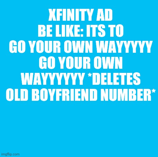 Waterfins memes til you die die die | XFINITY AD BE LIKE: ITS TO GO YOUR OWN WAYYYYY GO YOUR OWN WAYYYYYY *DELETES OLD BOYFRIEND NUMBER* | image tagged in waterfins memes til you die die die | made w/ Imgflip meme maker