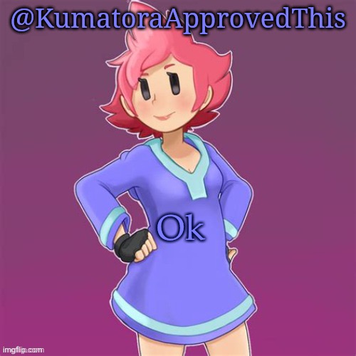 KumatoraApprovedThis announcement template | Ok | image tagged in kumatoraapprovedthis announcement template | made w/ Imgflip meme maker