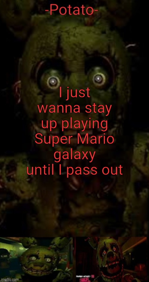 E | I just wanna stay up playing Super Mario galaxy until I pass out | image tagged in -potato- fnaf 3 springtrap announcement | made w/ Imgflip meme maker