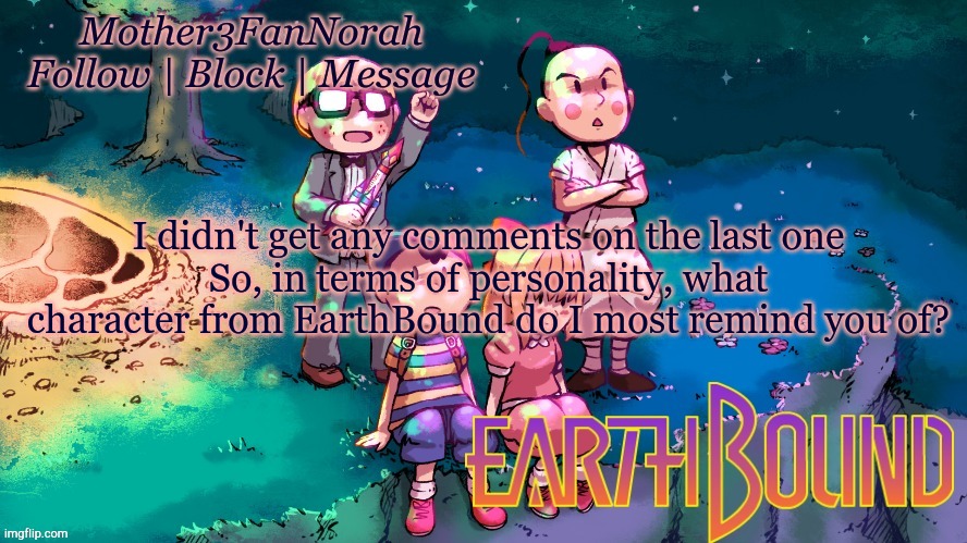 I am once again asking- | I didn't get any comments on the last one
So, in terms of personality, what character from EarthBound do I most remind you of? | image tagged in i am once again asking,earthbound | made w/ Imgflip meme maker