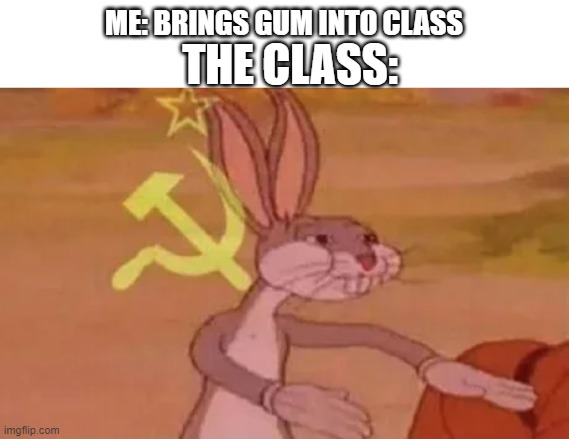 Every single time . . . | ME: BRINGS GUM INTO CLASS; THE CLASS: | image tagged in school | made w/ Imgflip meme maker