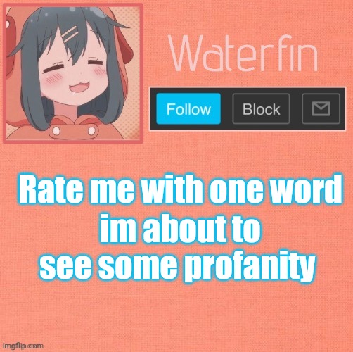 Waterfins Template | Rate me with one word; im about to see some profanity | image tagged in waterfins template | made w/ Imgflip meme maker