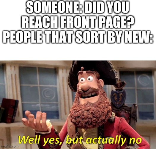 Well yes, but actually no | SOMEONE: DID YOU REACH FRONT PAGE?
PEOPLE THAT SORT BY NEW: | image tagged in well yes but actually no | made w/ Imgflip meme maker